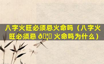 八字火旺必须忌火命吗（八字火旺必须忌 🦆 火命吗为什么）